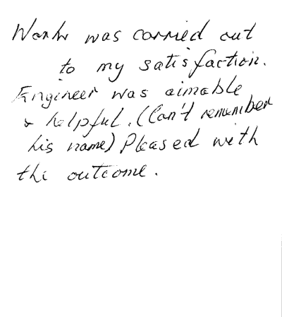 Handwritten text: "Work was carried out to my satisfaction. Engineer was aimable and helpful. (Can't remember his name) Pleased with the outcome. "